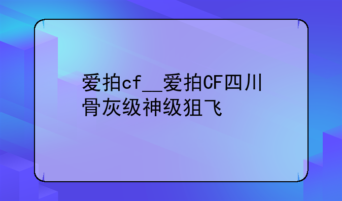 爱拍cf__爱拍CF四川骨灰级神级狙飞