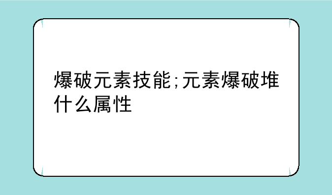 爆破元素技能;元素爆破堆什么属性
