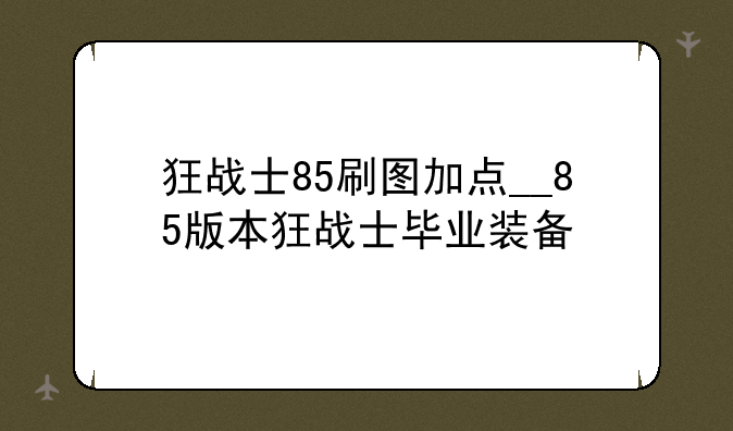狂战士85刷图加点__85版本狂战士毕业装备