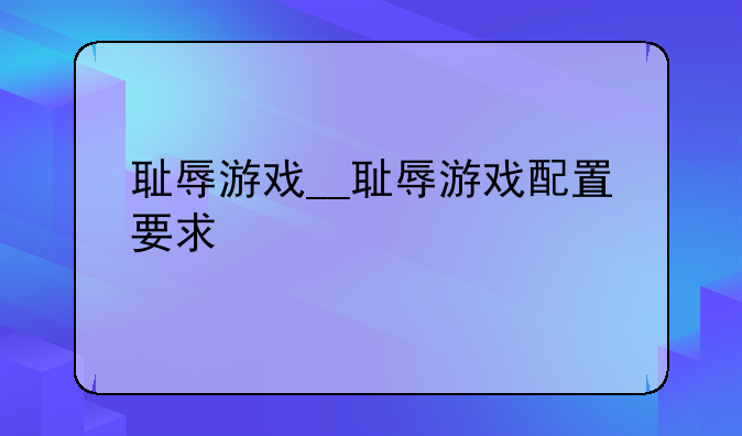 耻辱游戏__耻辱游戏配置要求