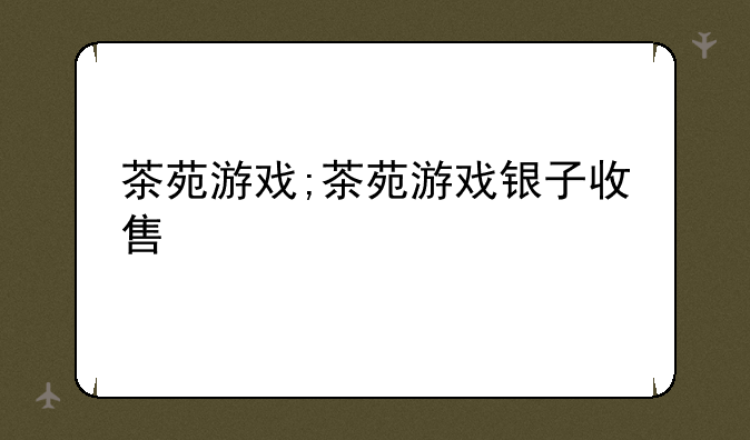 茶苑游戏;茶苑游戏银子收售