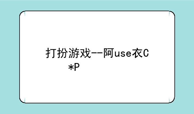 打扮游戏--阿use衣厨打扮游戏