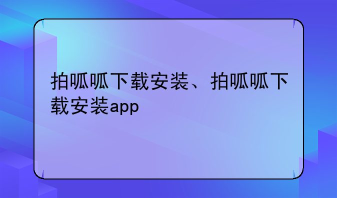 拍呱呱下载安装、拍呱呱下载安装app
