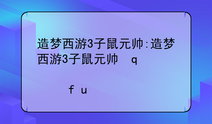 造梦西游3子鼠元帅:造梦西游3子鼠元帅几级学技能