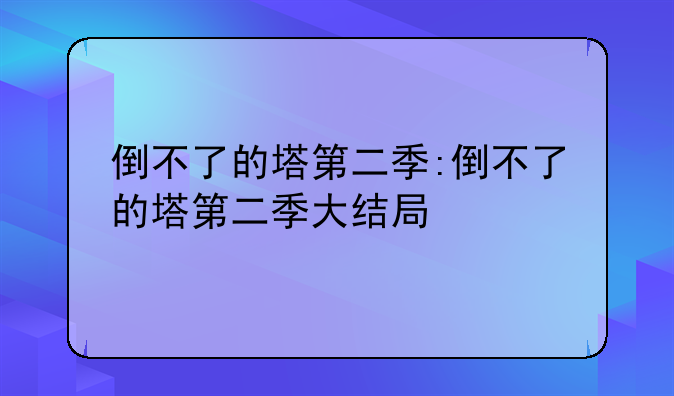 倒不了的塔第二季:倒不了的塔第二季大结局