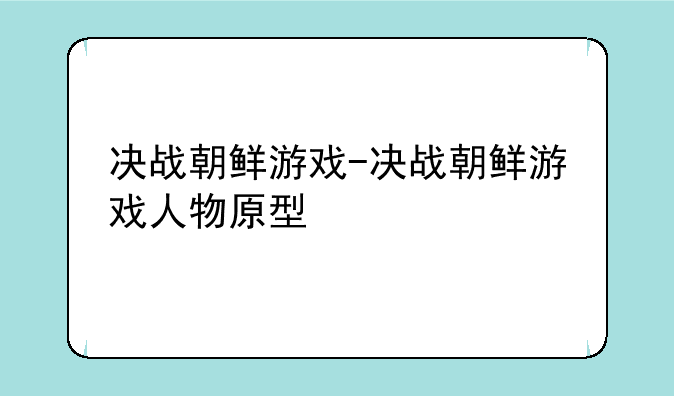 决战朝鲜游戏-决战朝鲜游戏人物原型