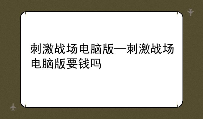 刺激战场电脑版—刺激战场电脑版要钱吗