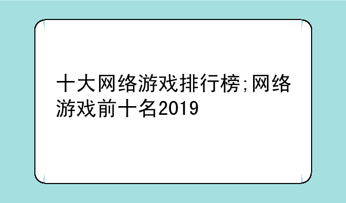 十大网络游戏排行榜;网络游戏前十名2019