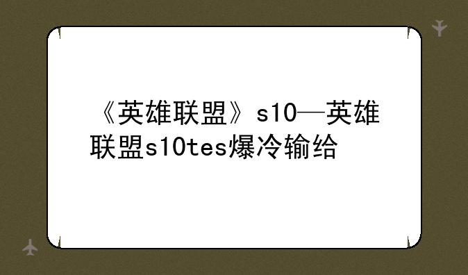 《英雄联盟》s10—英雄联盟s10tes爆冷输给