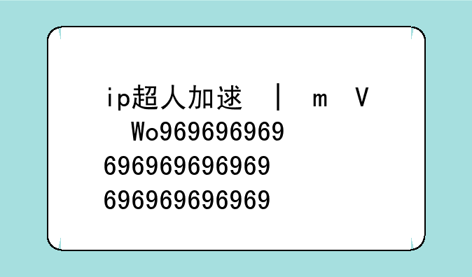 ip超人加速器、小超人加速器