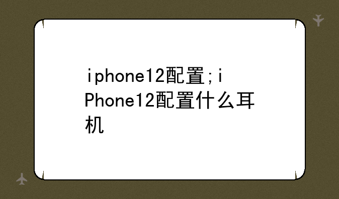 iphone12配置;iPhone12配置什么耳机