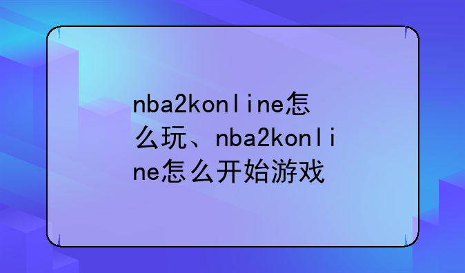 nba2konline怎么玩、nba2konline怎么开始游戏