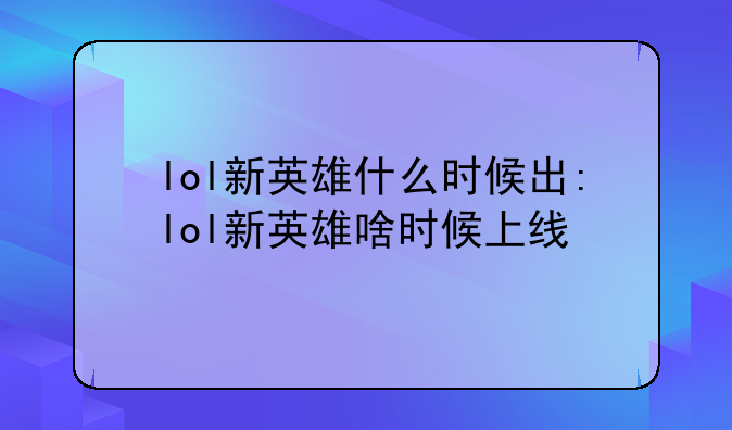 lol新英雄什么时候出:lol新英雄啥时候上线