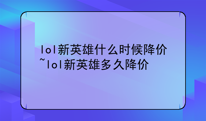 lol新英雄什么时候降价~lol新英雄多久降价