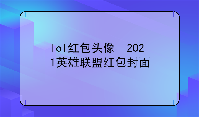 lol红包头像__2021英雄联盟红包封面